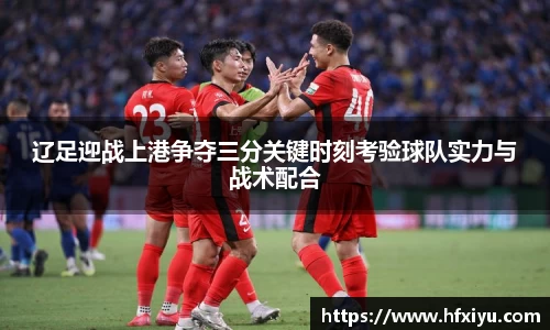美嘉体育辽足迎战上港争夺三分关键时刻考验球队实力与战术配合