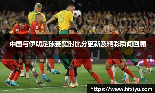 美嘉体育中国与伊朗足球赛实时比分更新及精彩瞬间回顾